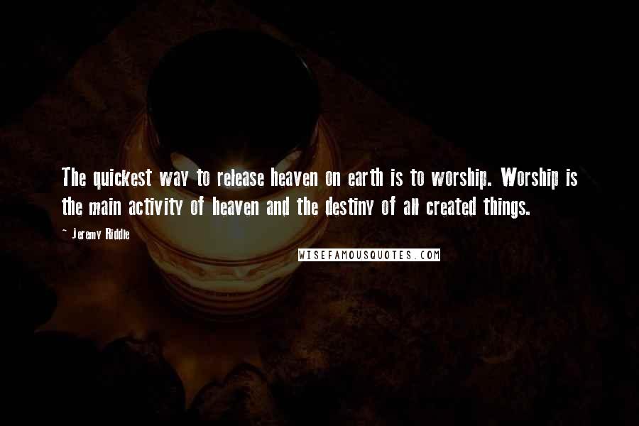 Jeremy Riddle Quotes: The quickest way to release heaven on earth is to worship. Worship is the main activity of heaven and the destiny of all created things.