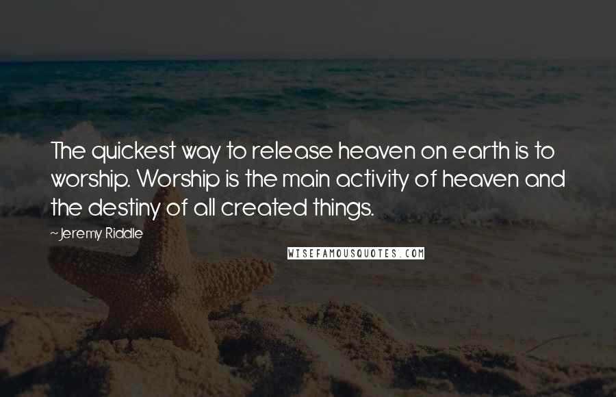 Jeremy Riddle Quotes: The quickest way to release heaven on earth is to worship. Worship is the main activity of heaven and the destiny of all created things.