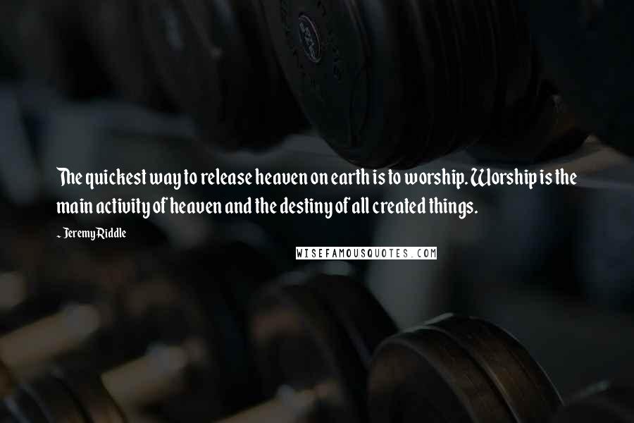 Jeremy Riddle Quotes: The quickest way to release heaven on earth is to worship. Worship is the main activity of heaven and the destiny of all created things.