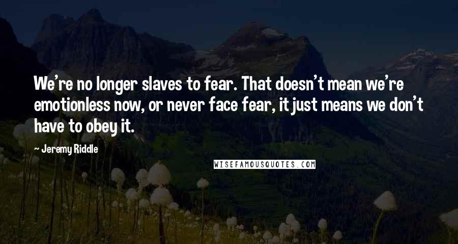 Jeremy Riddle Quotes: We're no longer slaves to fear. That doesn't mean we're emotionless now, or never face fear, it just means we don't have to obey it.