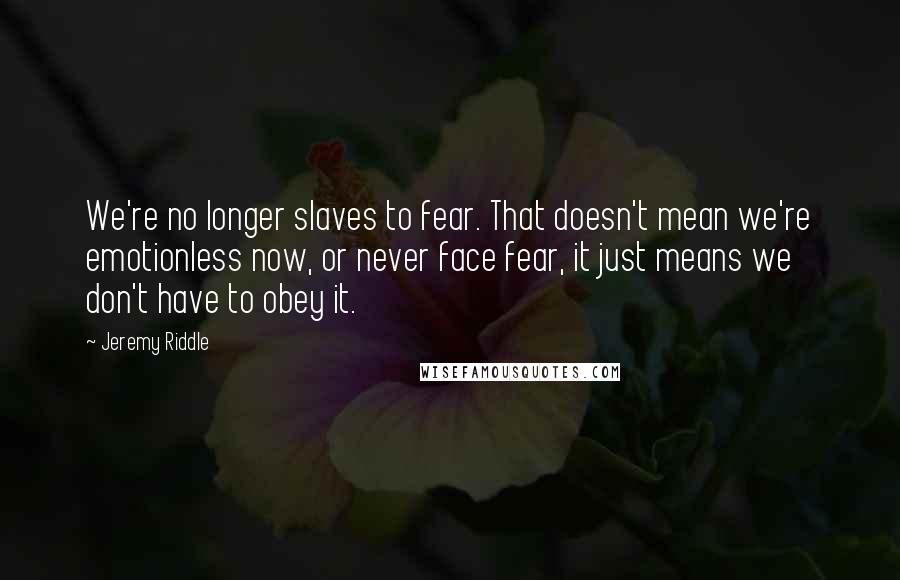 Jeremy Riddle Quotes: We're no longer slaves to fear. That doesn't mean we're emotionless now, or never face fear, it just means we don't have to obey it.