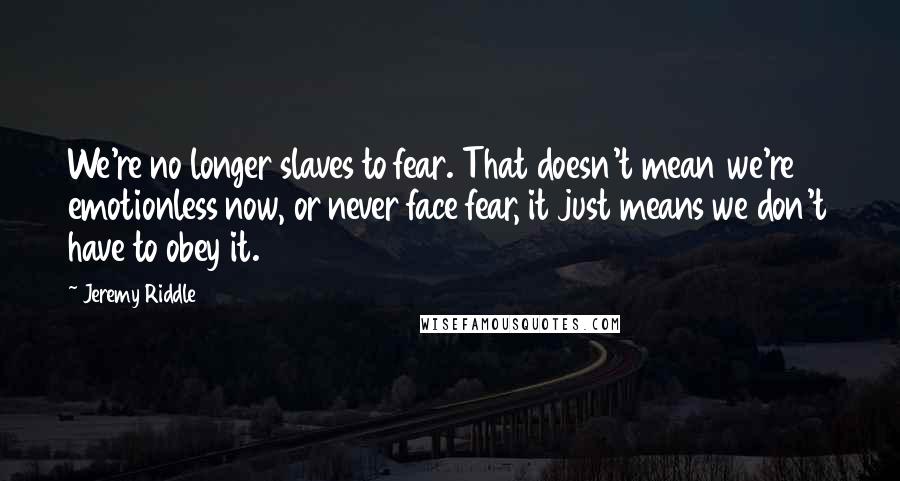 Jeremy Riddle Quotes: We're no longer slaves to fear. That doesn't mean we're emotionless now, or never face fear, it just means we don't have to obey it.