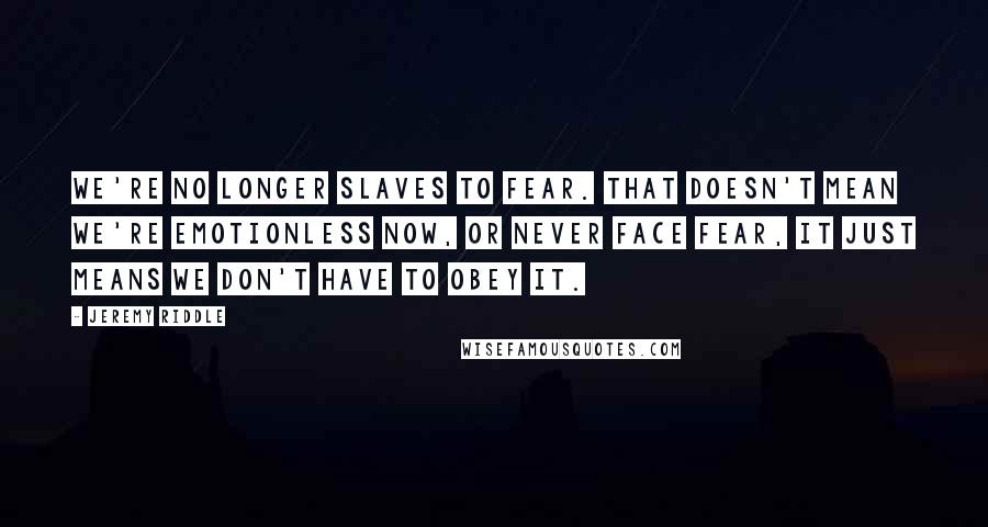 Jeremy Riddle Quotes: We're no longer slaves to fear. That doesn't mean we're emotionless now, or never face fear, it just means we don't have to obey it.