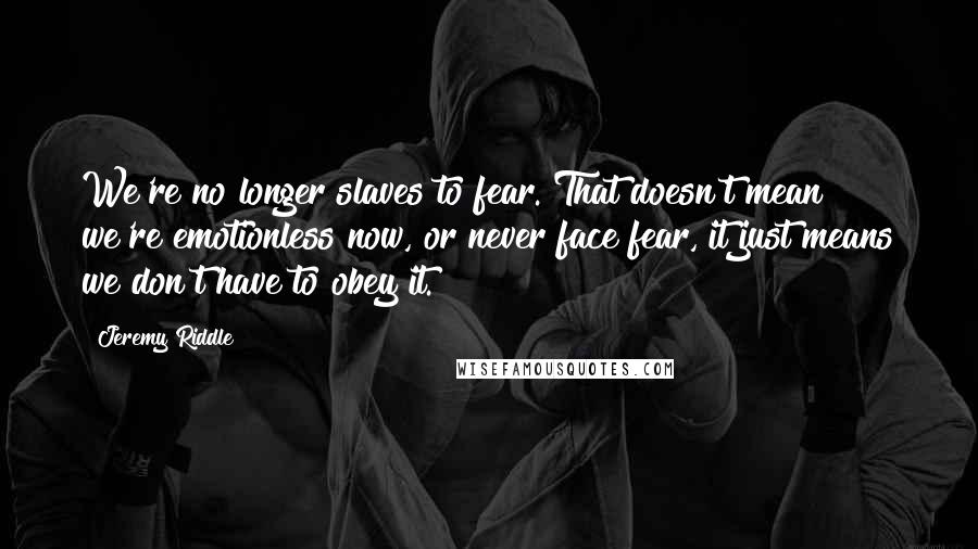 Jeremy Riddle Quotes: We're no longer slaves to fear. That doesn't mean we're emotionless now, or never face fear, it just means we don't have to obey it.