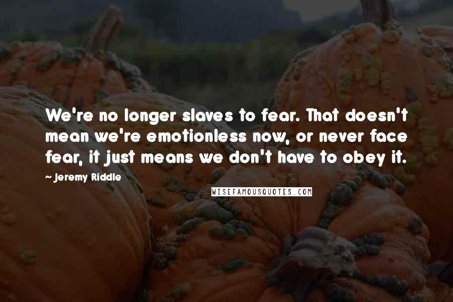 Jeremy Riddle Quotes: We're no longer slaves to fear. That doesn't mean we're emotionless now, or never face fear, it just means we don't have to obey it.