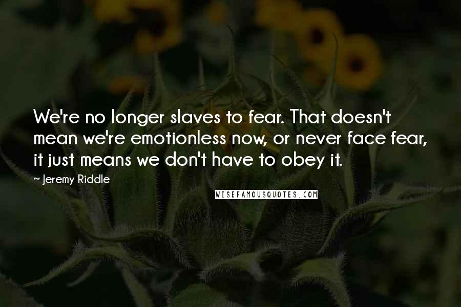 Jeremy Riddle Quotes: We're no longer slaves to fear. That doesn't mean we're emotionless now, or never face fear, it just means we don't have to obey it.