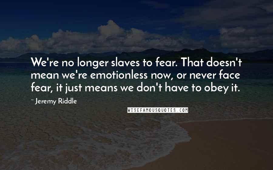 Jeremy Riddle Quotes: We're no longer slaves to fear. That doesn't mean we're emotionless now, or never face fear, it just means we don't have to obey it.