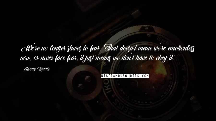 Jeremy Riddle Quotes: We're no longer slaves to fear. That doesn't mean we're emotionless now, or never face fear, it just means we don't have to obey it.