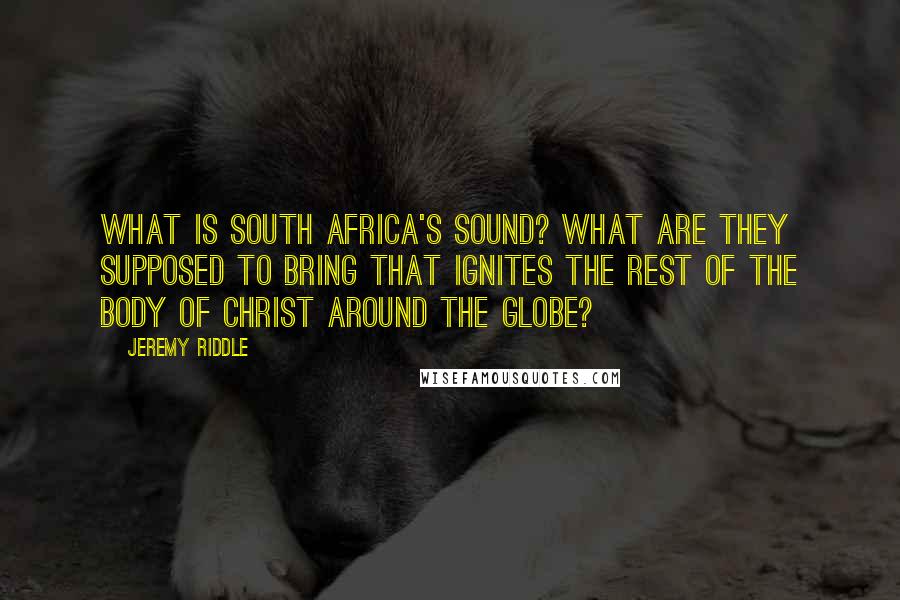 Jeremy Riddle Quotes: What is South Africa's sound? What are they supposed to bring that ignites the rest of the body of Christ around the globe?