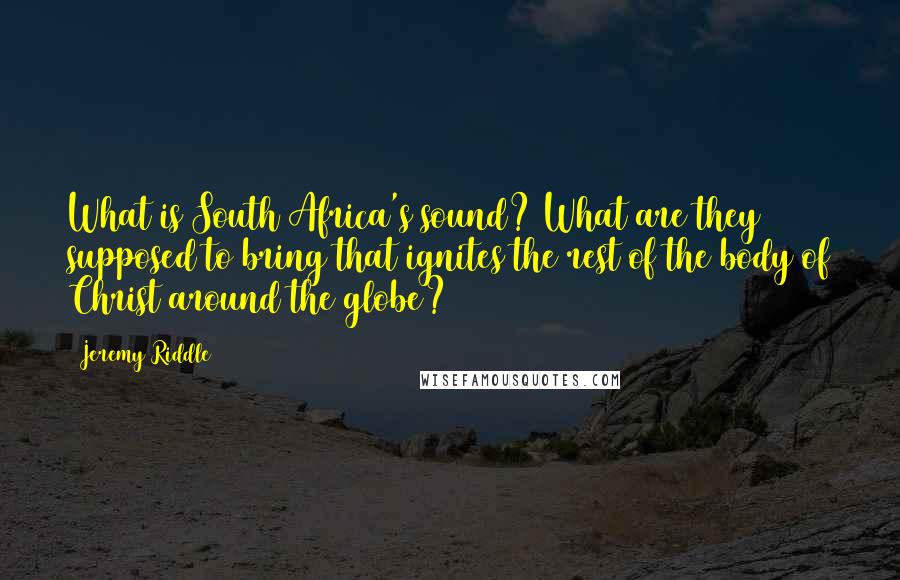 Jeremy Riddle Quotes: What is South Africa's sound? What are they supposed to bring that ignites the rest of the body of Christ around the globe?