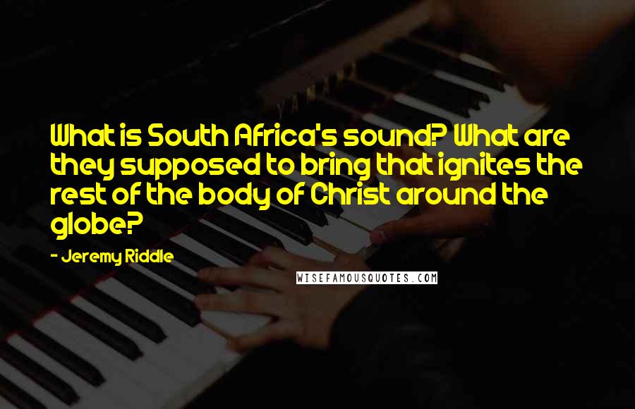 Jeremy Riddle Quotes: What is South Africa's sound? What are they supposed to bring that ignites the rest of the body of Christ around the globe?