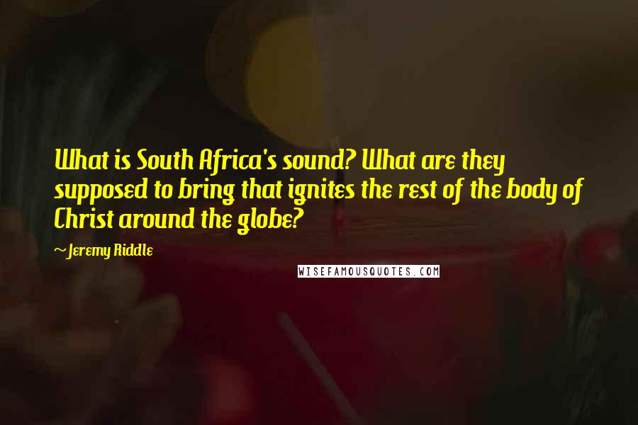 Jeremy Riddle Quotes: What is South Africa's sound? What are they supposed to bring that ignites the rest of the body of Christ around the globe?