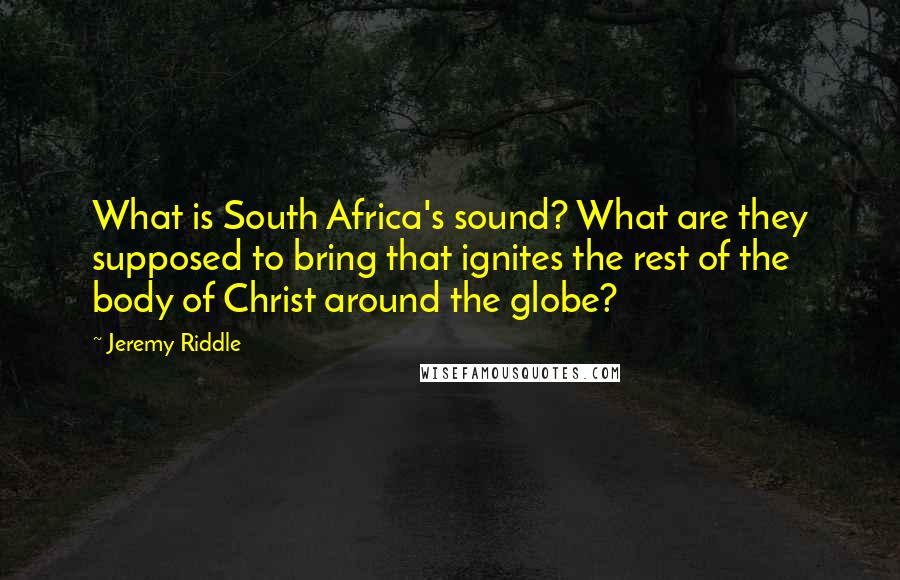 Jeremy Riddle Quotes: What is South Africa's sound? What are they supposed to bring that ignites the rest of the body of Christ around the globe?