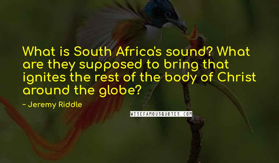 Jeremy Riddle Quotes: What is South Africa's sound? What are they supposed to bring that ignites the rest of the body of Christ around the globe?