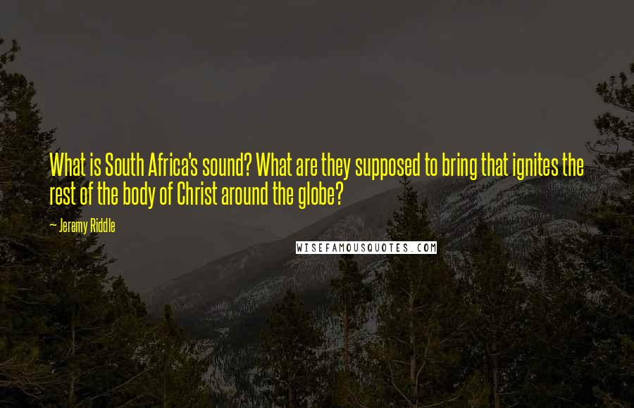 Jeremy Riddle Quotes: What is South Africa's sound? What are they supposed to bring that ignites the rest of the body of Christ around the globe?