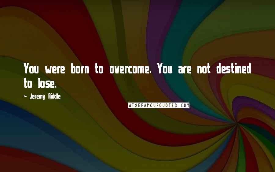 Jeremy Riddle Quotes: You were born to overcome. You are not destined to lose.