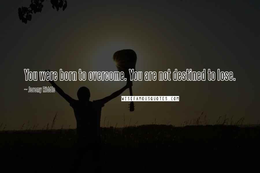 Jeremy Riddle Quotes: You were born to overcome. You are not destined to lose.