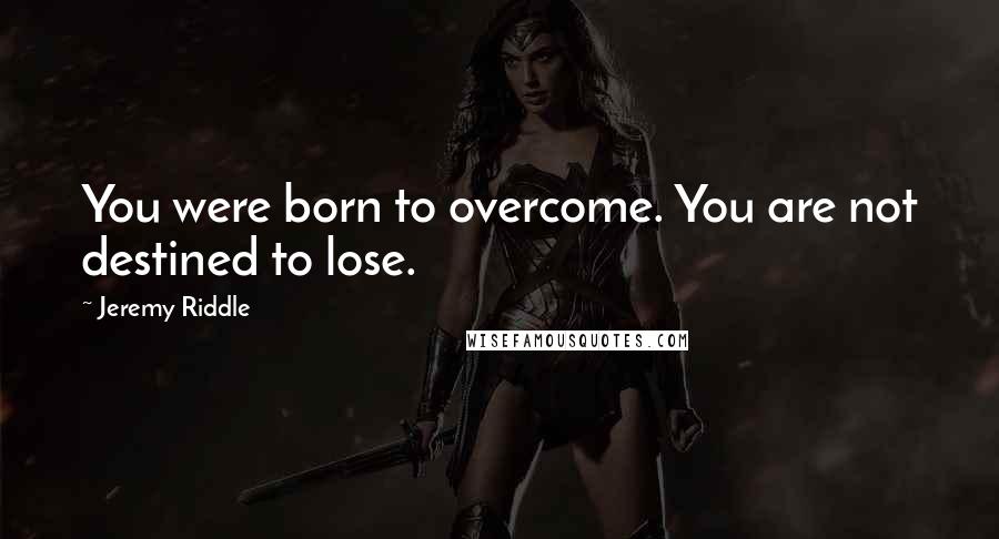 Jeremy Riddle Quotes: You were born to overcome. You are not destined to lose.