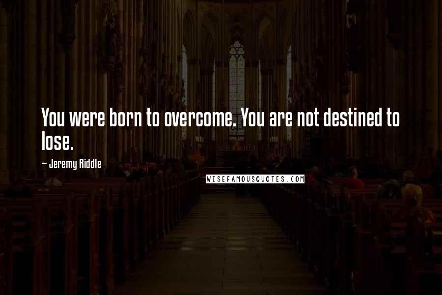 Jeremy Riddle Quotes: You were born to overcome. You are not destined to lose.