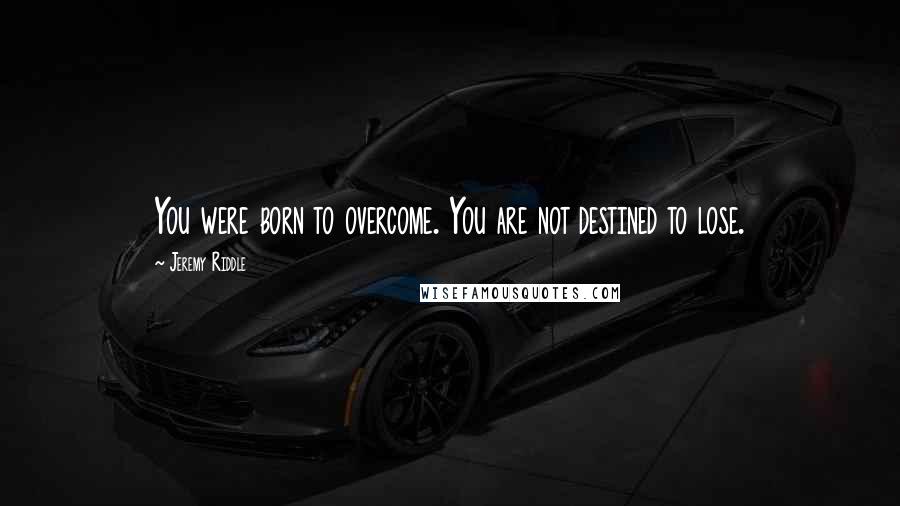 Jeremy Riddle Quotes: You were born to overcome. You are not destined to lose.