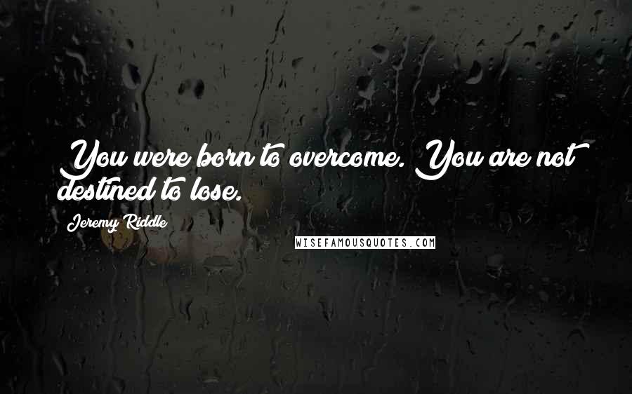 Jeremy Riddle Quotes: You were born to overcome. You are not destined to lose.
