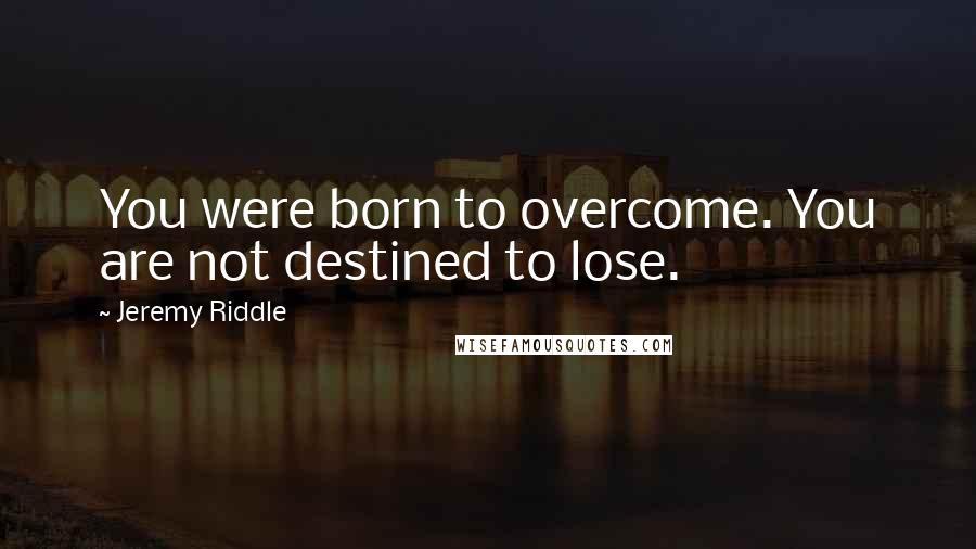 Jeremy Riddle Quotes: You were born to overcome. You are not destined to lose.