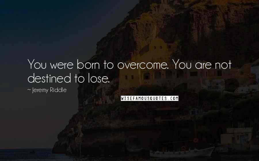 Jeremy Riddle Quotes: You were born to overcome. You are not destined to lose.