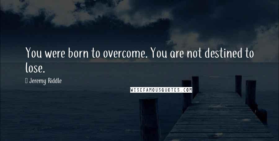 Jeremy Riddle Quotes: You were born to overcome. You are not destined to lose.