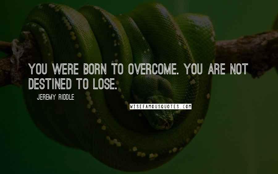 Jeremy Riddle Quotes: You were born to overcome. You are not destined to lose.