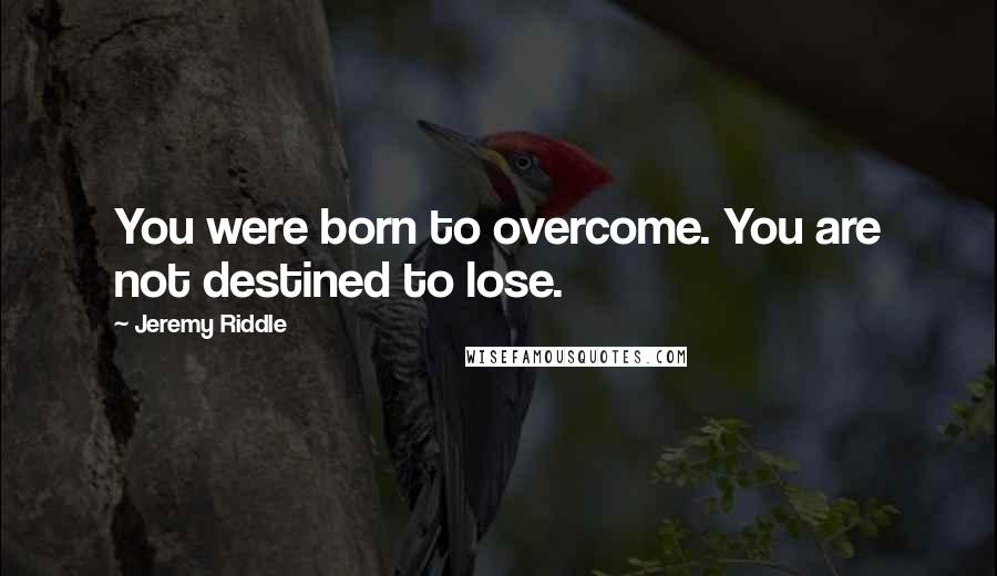 Jeremy Riddle Quotes: You were born to overcome. You are not destined to lose.
