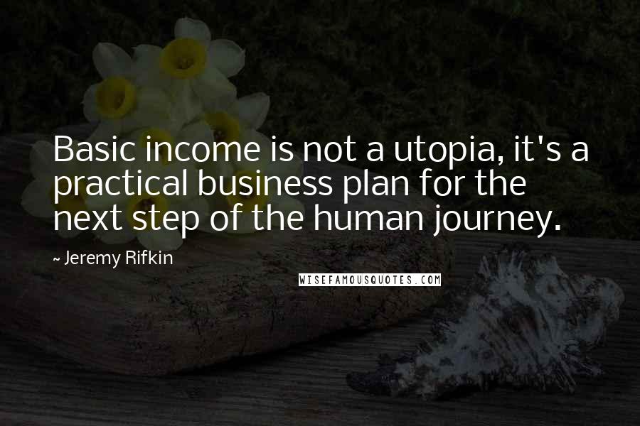 Jeremy Rifkin Quotes: Basic income is not a utopia, it's a practical business plan for the next step of the human journey.