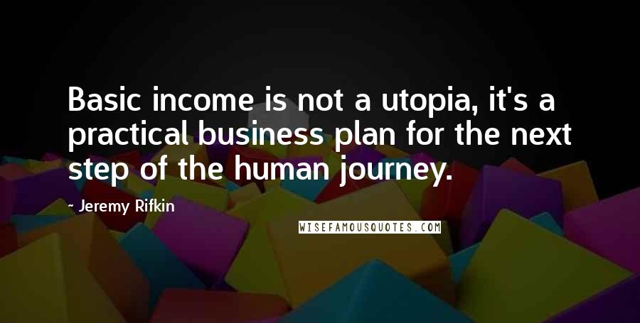 Jeremy Rifkin Quotes: Basic income is not a utopia, it's a practical business plan for the next step of the human journey.