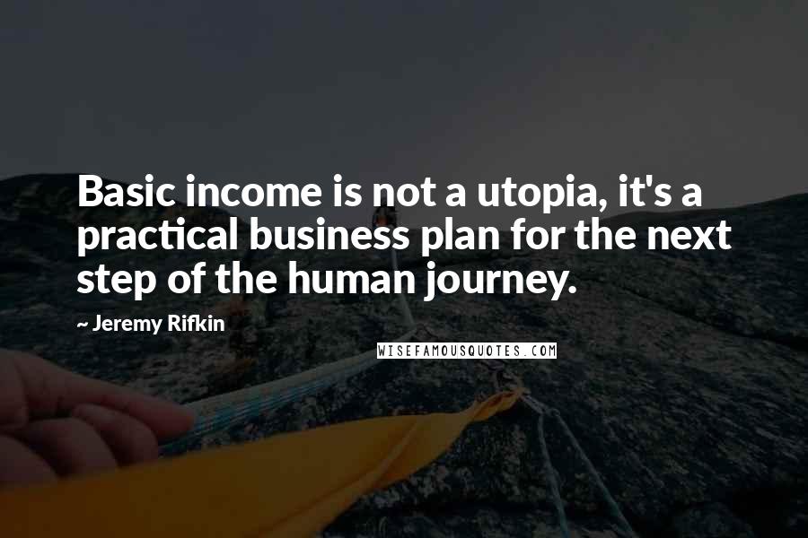 Jeremy Rifkin Quotes: Basic income is not a utopia, it's a practical business plan for the next step of the human journey.