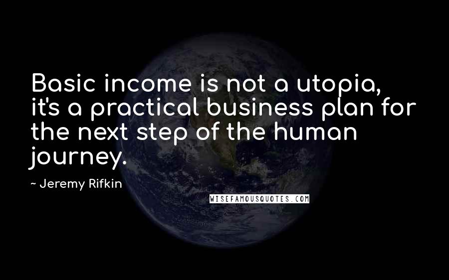 Jeremy Rifkin Quotes: Basic income is not a utopia, it's a practical business plan for the next step of the human journey.