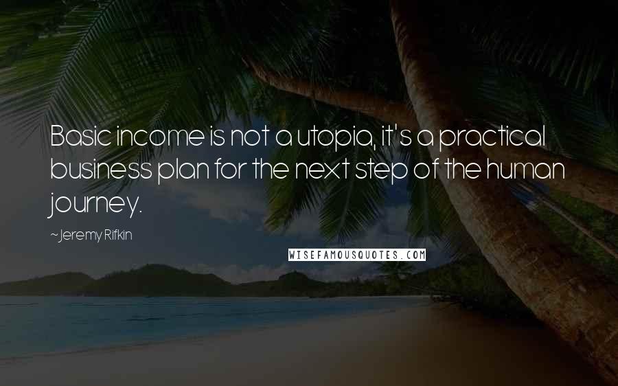 Jeremy Rifkin Quotes: Basic income is not a utopia, it's a practical business plan for the next step of the human journey.