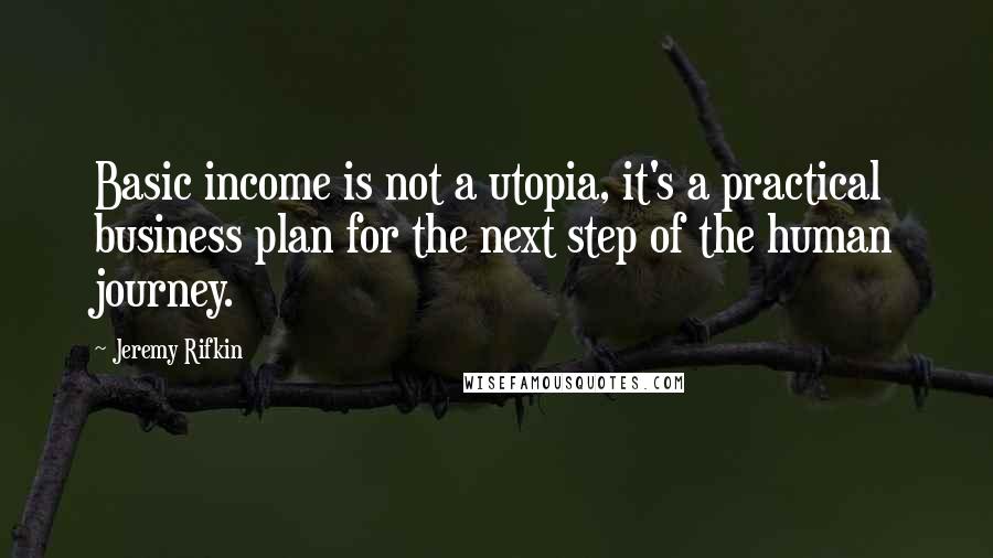 Jeremy Rifkin Quotes: Basic income is not a utopia, it's a practical business plan for the next step of the human journey.