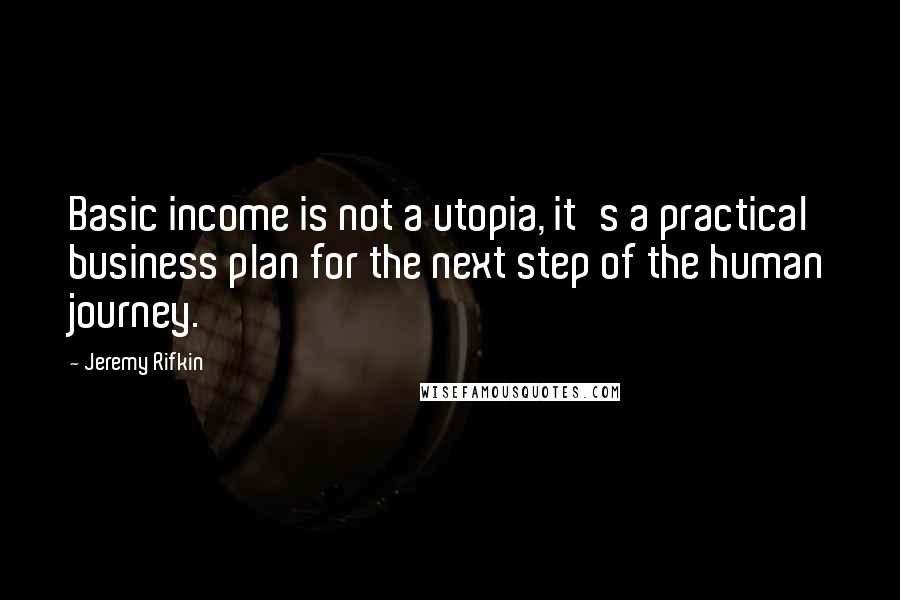 Jeremy Rifkin Quotes: Basic income is not a utopia, it's a practical business plan for the next step of the human journey.