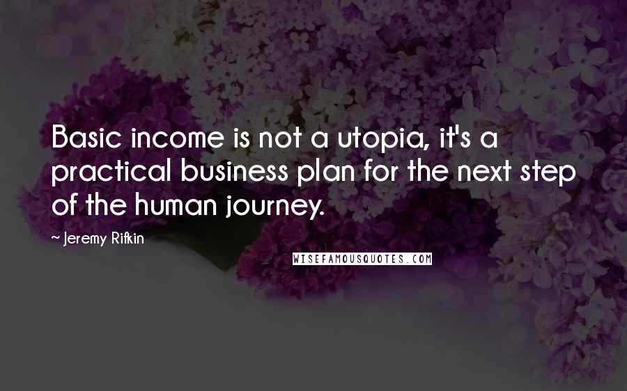 Jeremy Rifkin Quotes: Basic income is not a utopia, it's a practical business plan for the next step of the human journey.