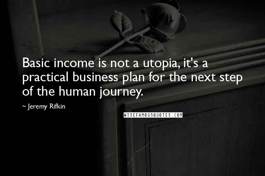 Jeremy Rifkin Quotes: Basic income is not a utopia, it's a practical business plan for the next step of the human journey.