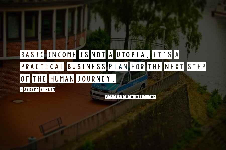 Jeremy Rifkin Quotes: Basic income is not a utopia, it's a practical business plan for the next step of the human journey.