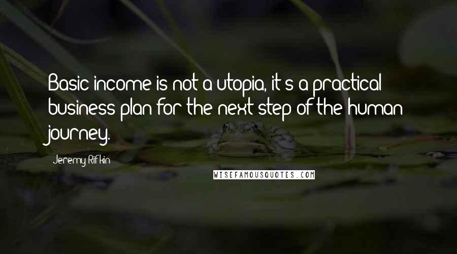 Jeremy Rifkin Quotes: Basic income is not a utopia, it's a practical business plan for the next step of the human journey.