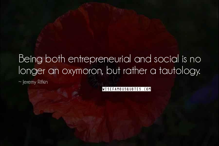 Jeremy Rifkin Quotes: Being both entrepreneurial and social is no longer an oxymoron, but rather a tautology.