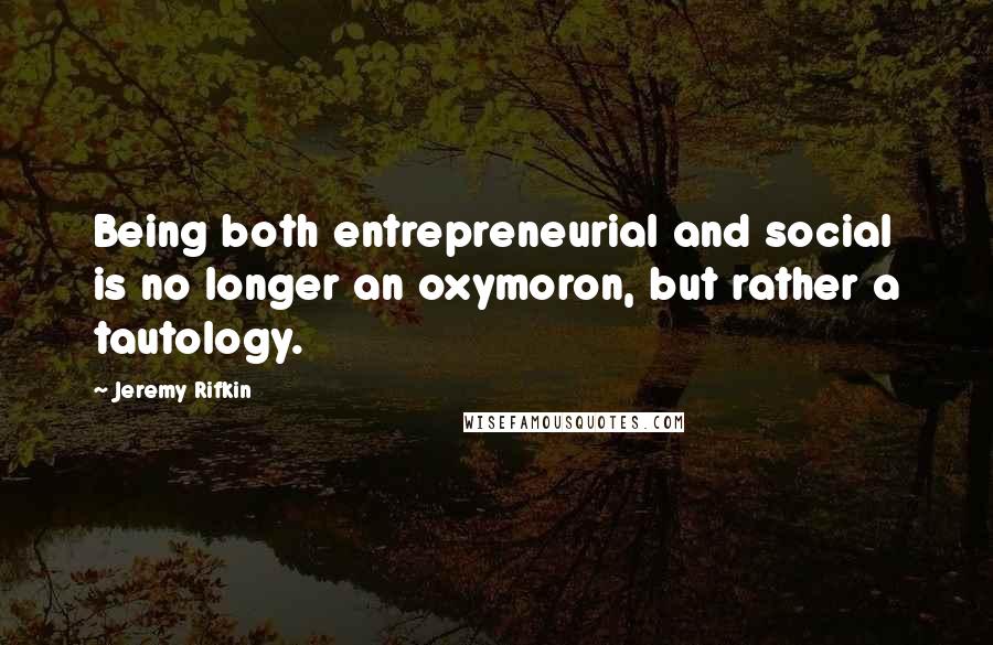 Jeremy Rifkin Quotes: Being both entrepreneurial and social is no longer an oxymoron, but rather a tautology.