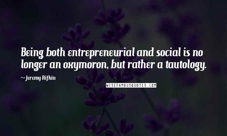 Jeremy Rifkin Quotes: Being both entrepreneurial and social is no longer an oxymoron, but rather a tautology.