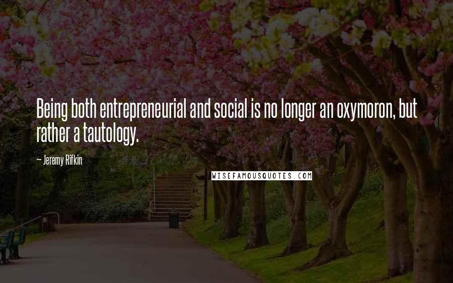 Jeremy Rifkin Quotes: Being both entrepreneurial and social is no longer an oxymoron, but rather a tautology.