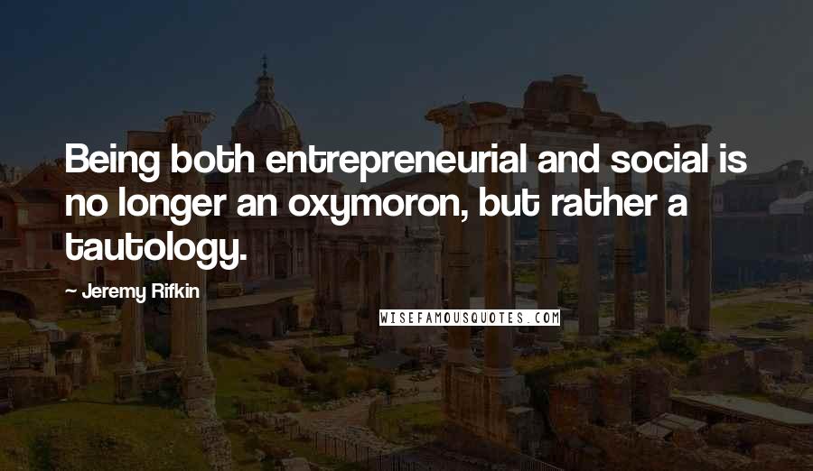 Jeremy Rifkin Quotes: Being both entrepreneurial and social is no longer an oxymoron, but rather a tautology.