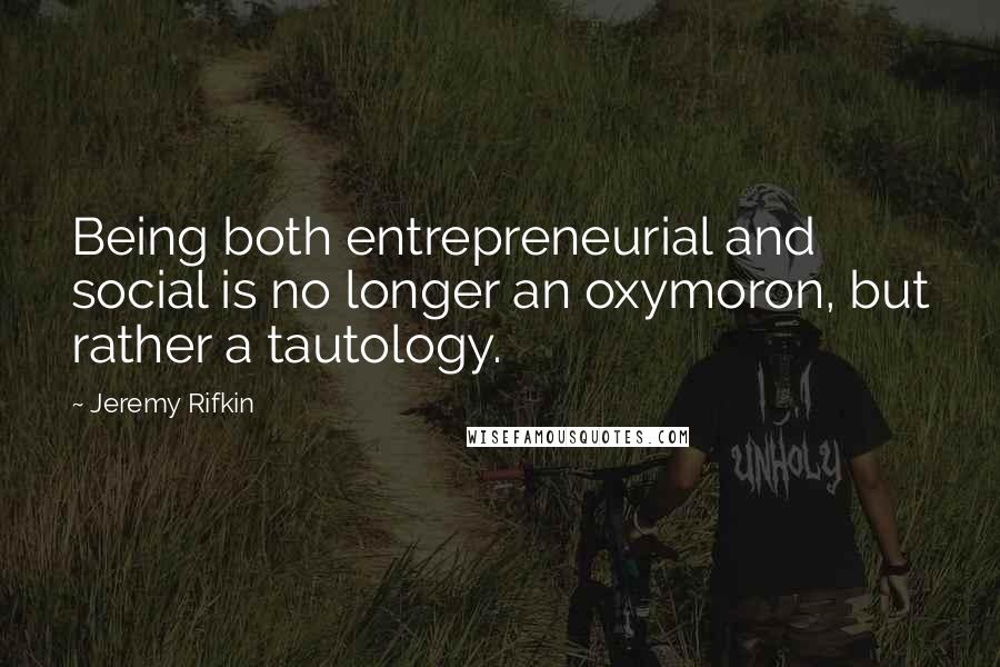 Jeremy Rifkin Quotes: Being both entrepreneurial and social is no longer an oxymoron, but rather a tautology.