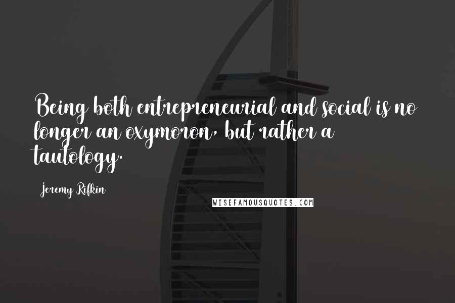 Jeremy Rifkin Quotes: Being both entrepreneurial and social is no longer an oxymoron, but rather a tautology.