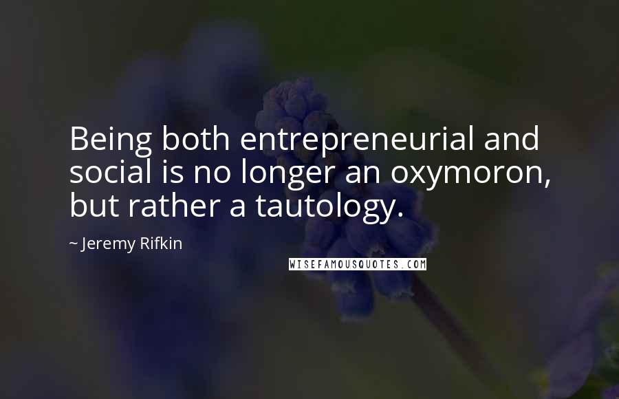 Jeremy Rifkin Quotes: Being both entrepreneurial and social is no longer an oxymoron, but rather a tautology.