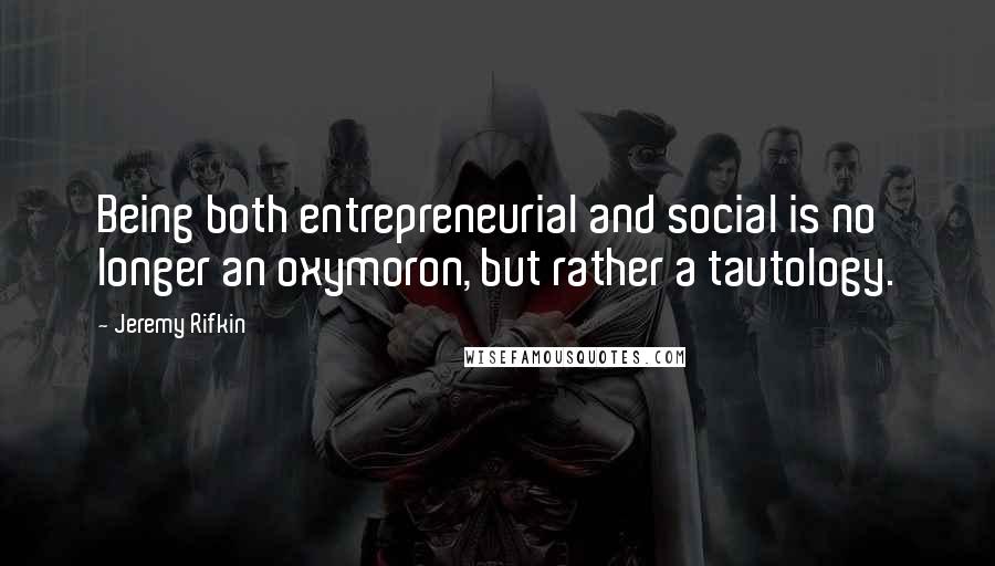 Jeremy Rifkin Quotes: Being both entrepreneurial and social is no longer an oxymoron, but rather a tautology.